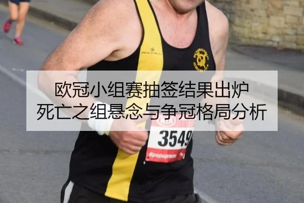 欧冠小组赛抽签结果出炉 死亡之组悬念与争冠格局分析