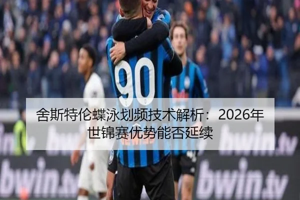 舍斯特伦蝶泳划频技术解析：2026年世锦赛优势能否延续